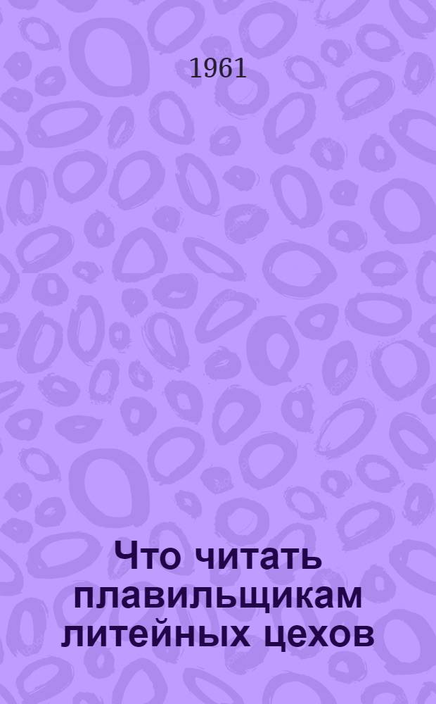 Что читать плавильщикам литейных цехов : Рек. указатель литературы за 1958-60 гг