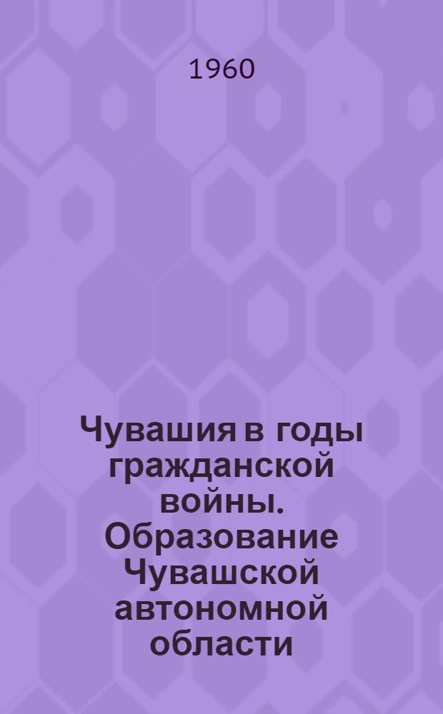 Чувашия в годы гражданской войны. Образование Чувашской автономной области : (Сборник документов)