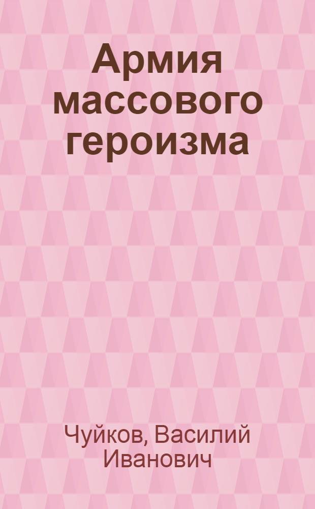 Армия массового героизма : Из записок о боевом пути 62-й армии