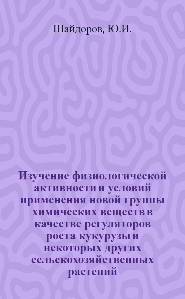 Изучение физиологической активности и условий применения новой группы химических веществ в качестве регуляторов роста кукурузы и некоторых других сельскохозяйственных растений : Автореферат дис. на соискание учен. степени кандидата биол. наук