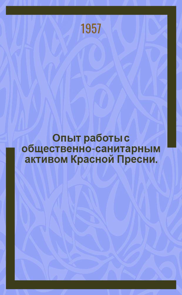 Опыт работы с общественно-санитарным активом Красной Пресни. (1919-1956 гг.) : В помощь советам содействия и обществ. активу лечебно-профилакт. учреждений