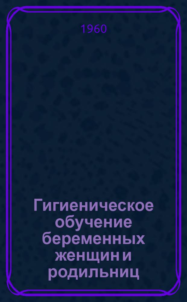 Гигиеническое обучение беременных женщин и родильниц : (Метод. пособие для акушеров-гинекологов)