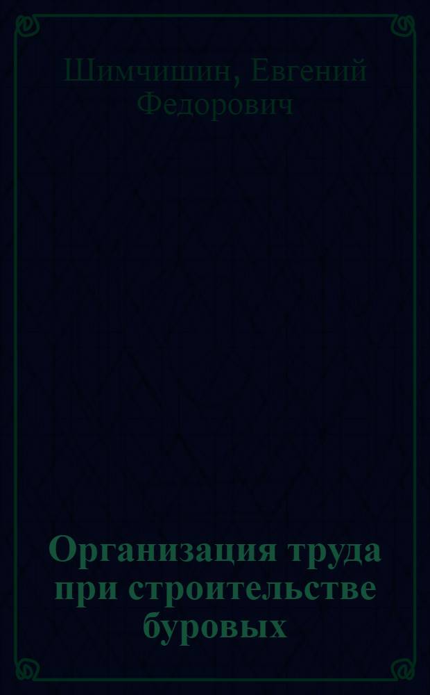 Организация труда при строительстве буровых : (Опыт буровиков Туркм. ССР)