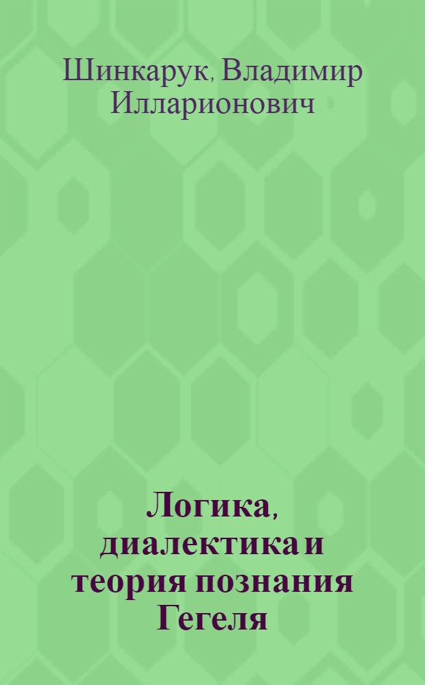 Логика, диалектика и теория познания Гегеля : (Проблема тождества логики, диалектики и теории познания в философии Гегеля)