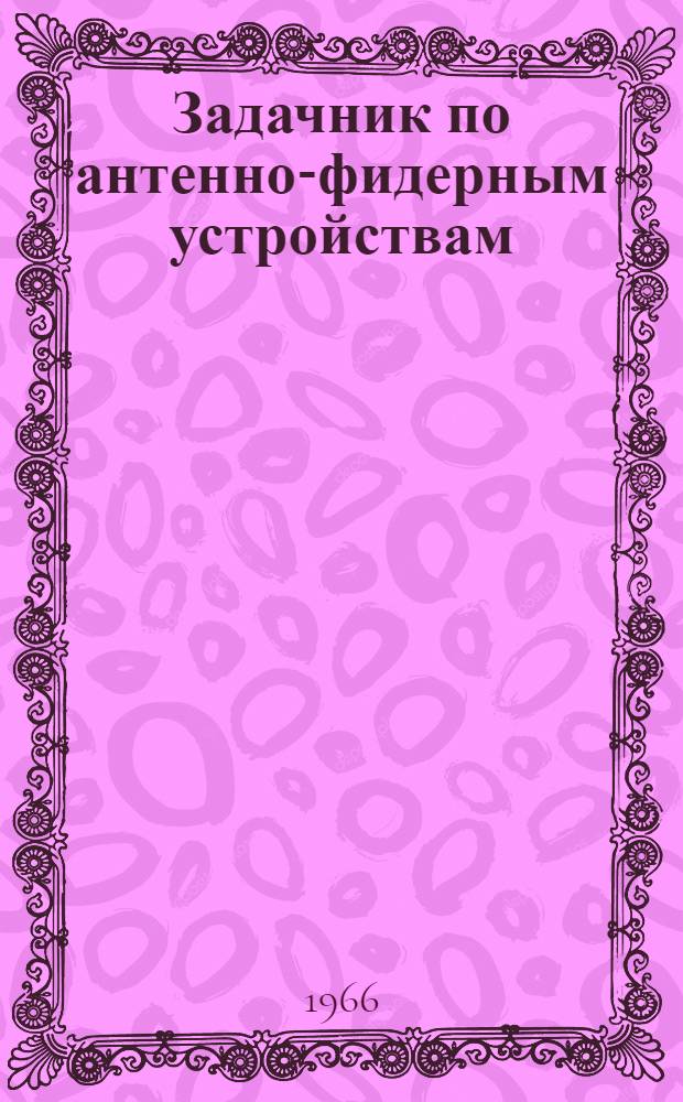 Задачник по антенно-фидерным устройствам : Для радиотехн. вузов и фак.