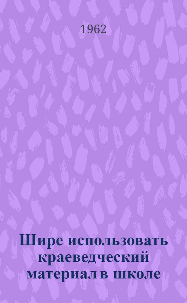 Шире использовать краеведческий материал в школе : Сборник статей