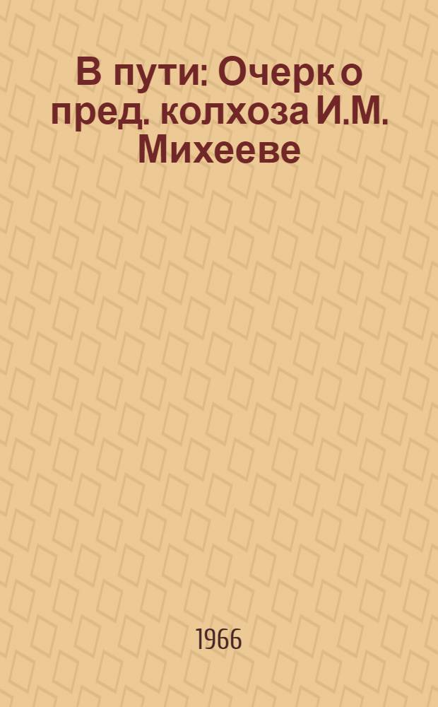 В пути : Очерк о пред. колхоза И.М. Михееве