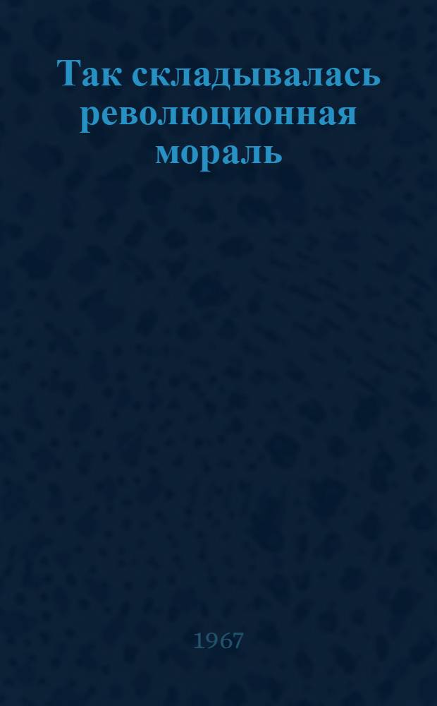 Так складывалась революционная мораль : (Ист. очерк)