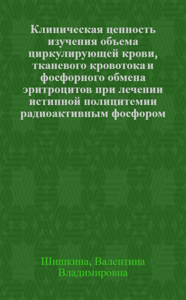 Клиническая ценность изучения объема циркулирующей крови, тканевого кровотока и фосфорного обмена эритроцитов при лечении истинной полицитемии радиоактивным фосфором : Автореферат дис. на соискание учен. степени кандидата мед. наук
