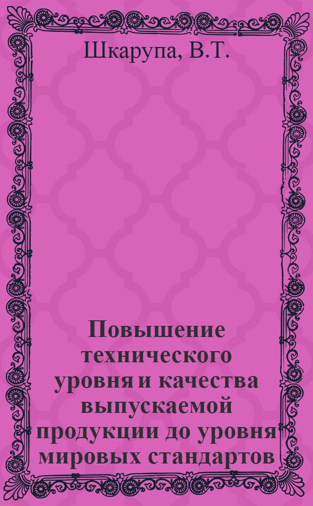 Повышение технического уровня и качества выпускаемой продукции до уровня мировых стандартов : (Доклад В.Т. Шкарупы на заседании Техн.-экон. совета Приокского совнархоза 23 апр. 1965 г.). [Решение Технико-экономического совета Приокского совнархоза от 23 апреля 1965 г. "О повышении технического уровня и качества промышленной продукции до уровня мировых стандартов на предприятиях Приокского экономического района"]
