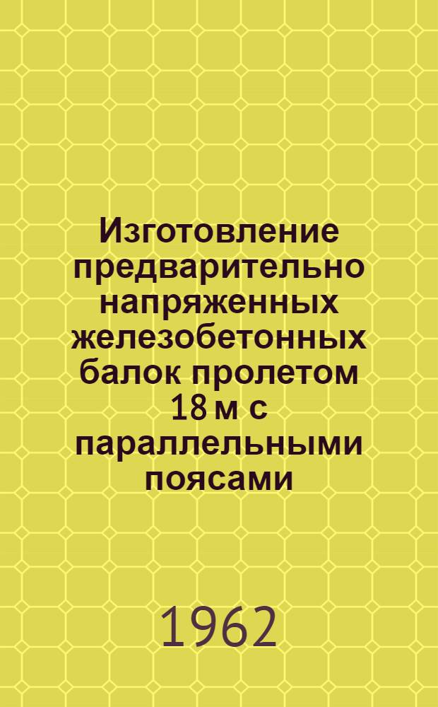 Изготовление предварительно напряженных железобетонных балок пролетом 18 м с параллельными поясами : Опыт Даугавпил. общестроит. треста и треста "Оргтехстрой" М-ва строительства Латв. ССР