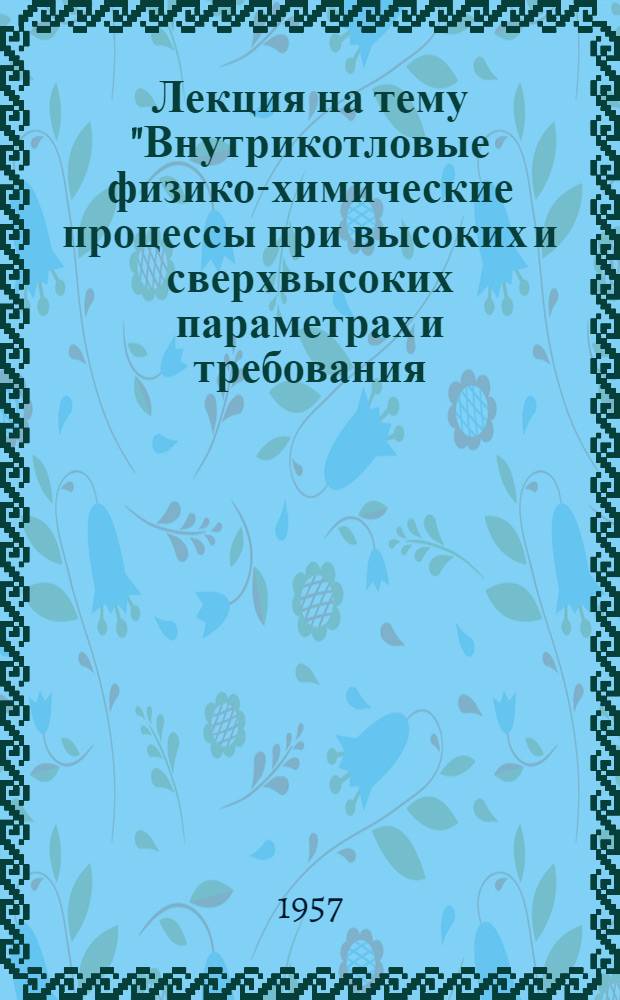 Лекция на тему "Внутрикотловые физико-химические процессы при высоких и сверхвысоких параметрах и требования, предъявляемые к водоподготовительным установкам электростанций высокого давления" : (Для слушателей фак. усовершенствования и студентов теплоэнергет. фак.)