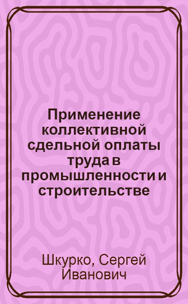 Применение коллективной сдельной оплаты труда в промышленности и строительстве : (Метод. пособие)