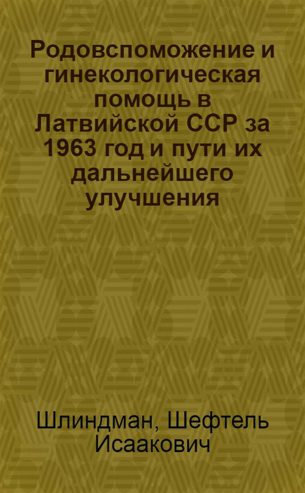 Родовспоможение и гинекологическая помощь в Латвийской ССР за 1963 год и пути их дальнейшего улучшения : Информ. письмо