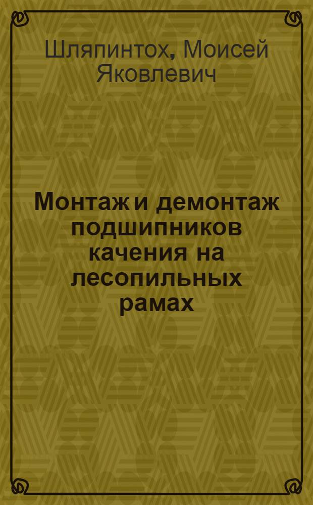 Монтаж и демонтаж подшипников качения на лесопильных рамах : (По материалам СКБ Упр. лесной и мебельной пром-сти Ленингр. совнархоза)