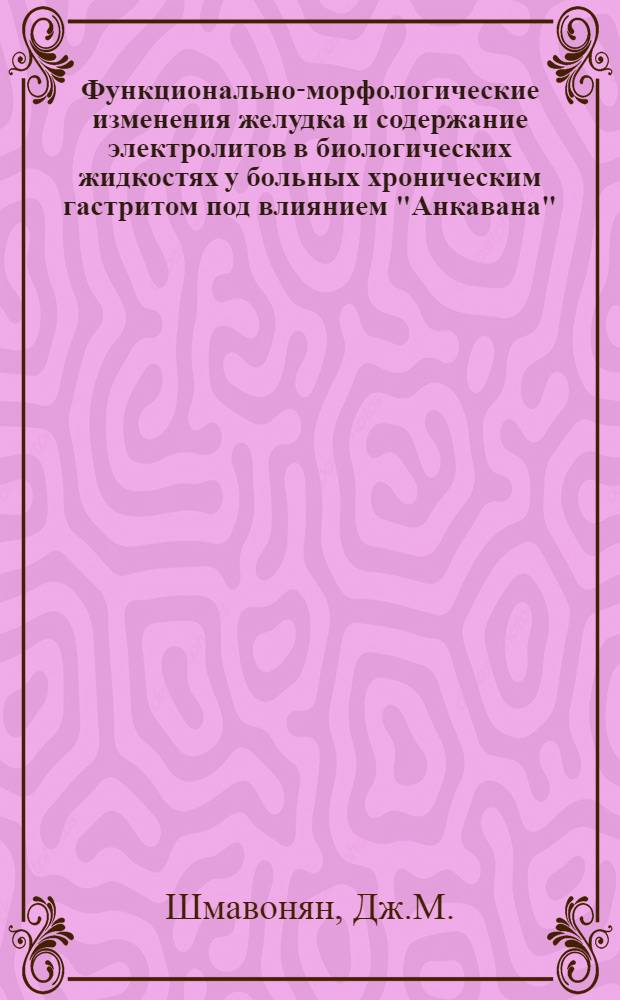 Функционально-морфологические изменения желудка и содержание электролитов в биологических жидкостях у больных хроническим гастритом под влиянием "Анкавана" : Автореферат дис. на соискание учен. степени д-ра мед. наук