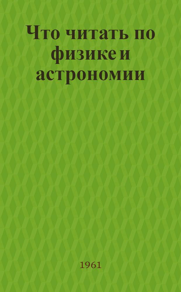 Что читать по физике и астрономии : Аннот. указатель учеб., метод. и науч.-попул. литературы по физике и астрономии в помощь учителю сред. школы : Вып. 1-