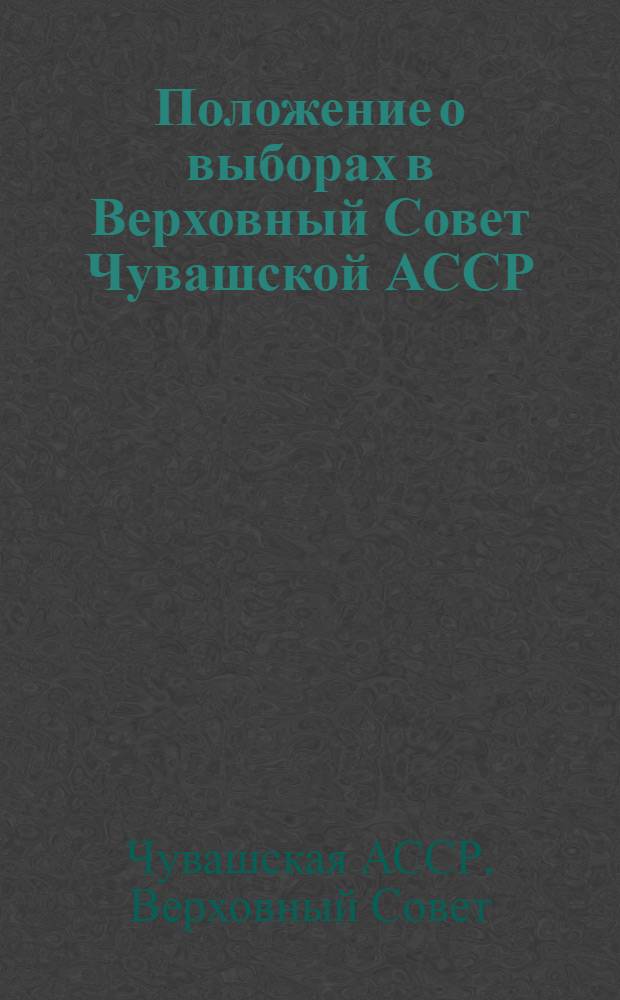 Положение о выборах в Верховный Совет Чувашской АССР : Утв. Указом Президиума Верховного Совета Чуваш. АССР от 14 дек. 1950 г. : С изм. и доп. от 9 янв. 1959 г