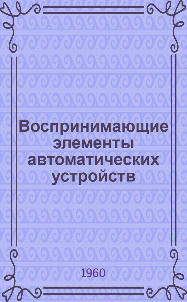 Воспринимающие элементы автоматических устройств : Ч. 1-2