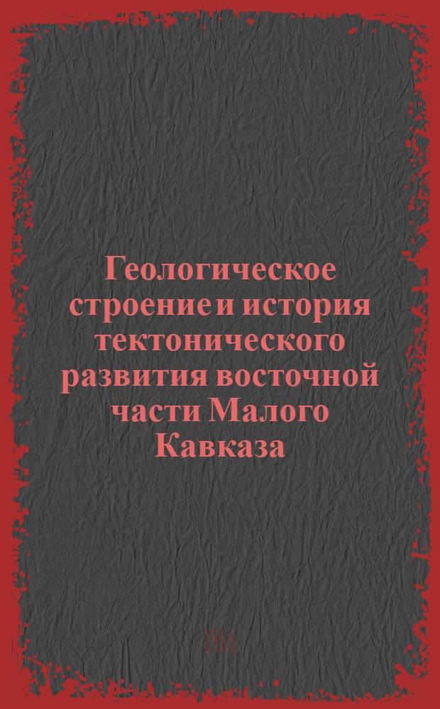 Геологическое строение и история тектонического развития восточной части Малого Кавказа (в пределах Азербайджана) : Т. 1-2. [Т. 2] : Тектоническая структура и магматизм