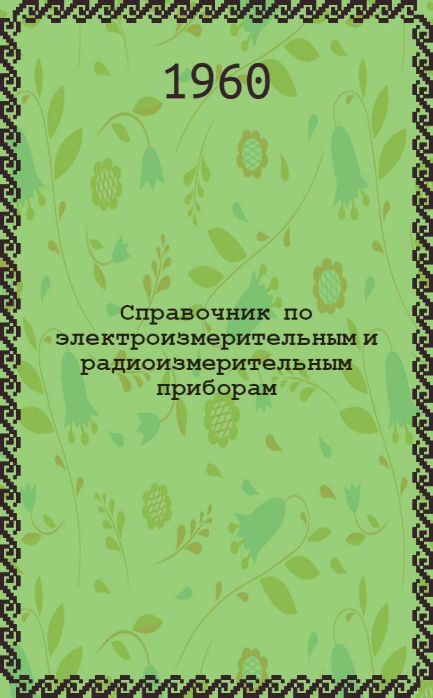Справочник по электроизмерительным и радиоизмерительным приборам : [В 2 т.] Т.2.] Прил. [Т. 1] : Электроизмерительные приборы