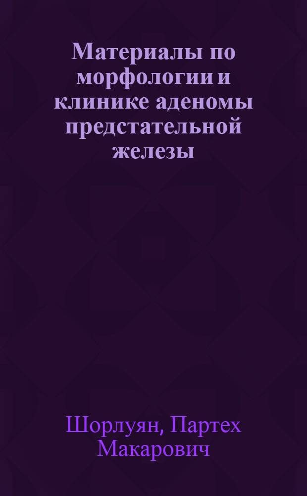 Материалы по морфологии и клинике аденомы предстательной железы : Автореферат дис. на соискание учен. степени доктора мед. наук