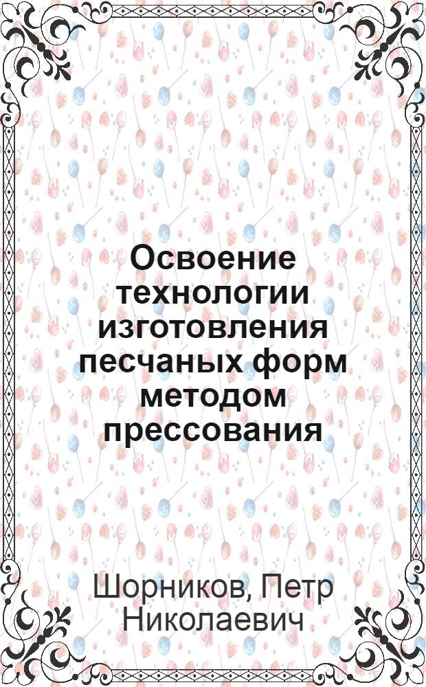 Освоение технологии изготовления песчаных форм методом прессования : (Опыт Ленингр. Кировского завода)
