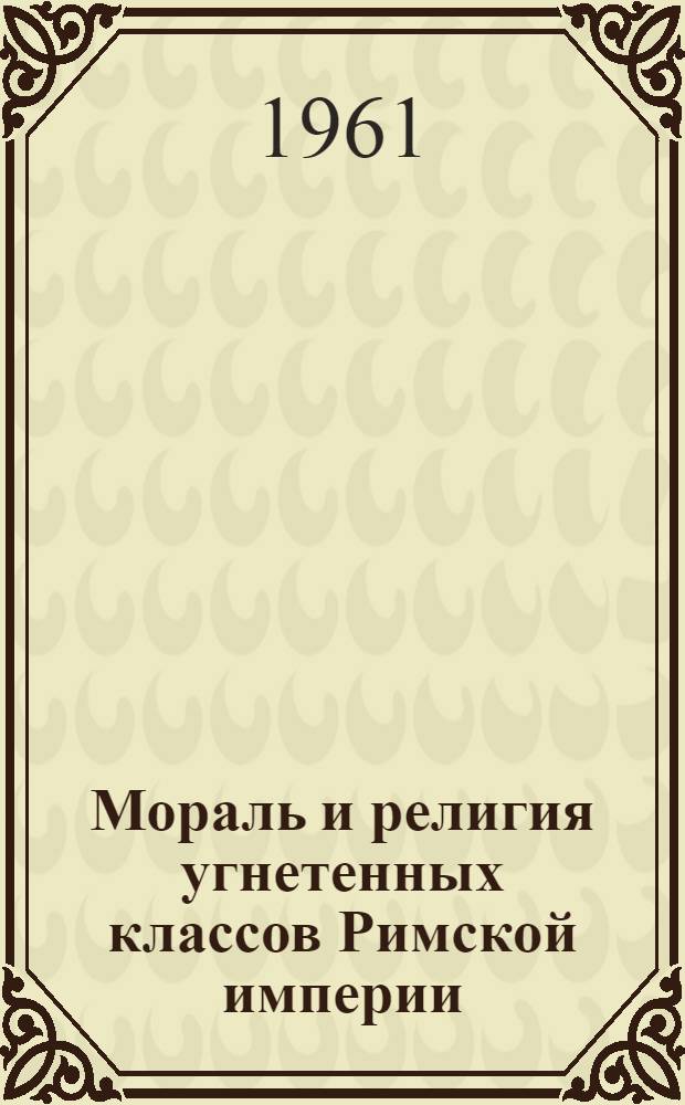 Мораль и религия угнетенных классов Римской империи : (Италия и Западные провинции)