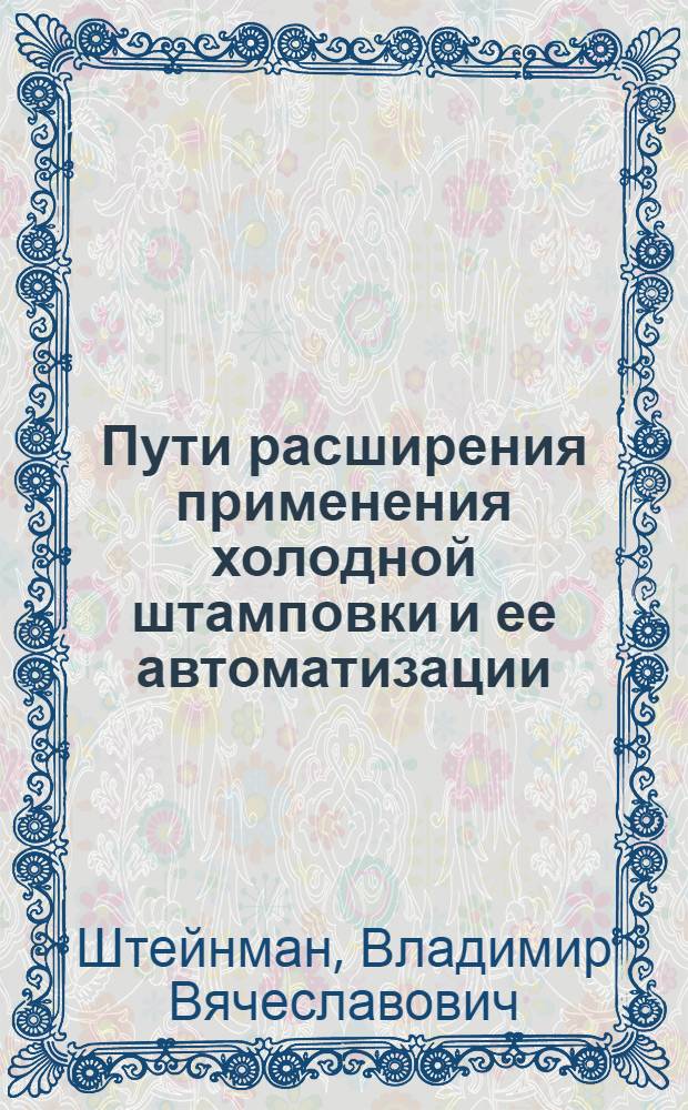 Пути расширения применения холодной штамповки и ее автоматизации : (Доклад на Науч.-техн. конференции 9 авг. 1960 г.)