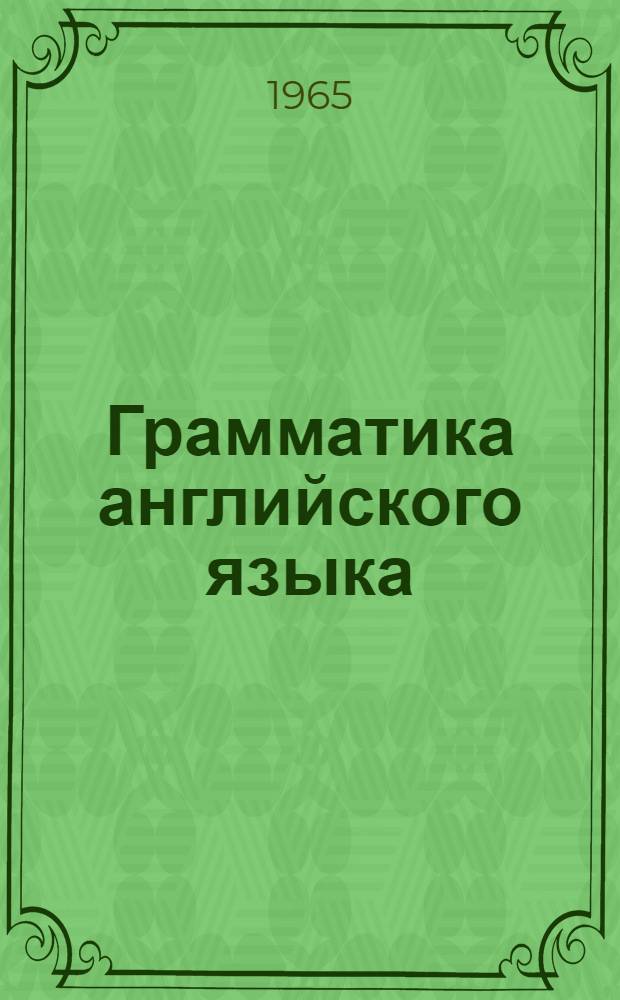 Грамматика английского языка : Для сред. школы : (Пособие для учащихся VII-X классов и для школ с преподаванием ряда предметов на иностр. яз.)