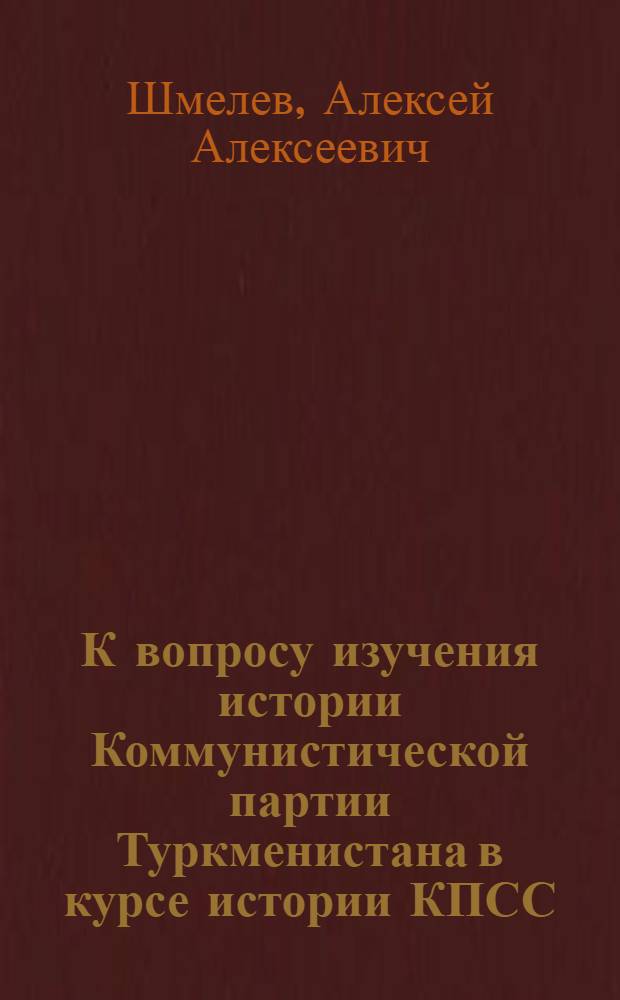 К вопросу изучения истории Коммунистической партии Туркменистана в курсе истории КПСС : Метод. пособие : Ч. 1-