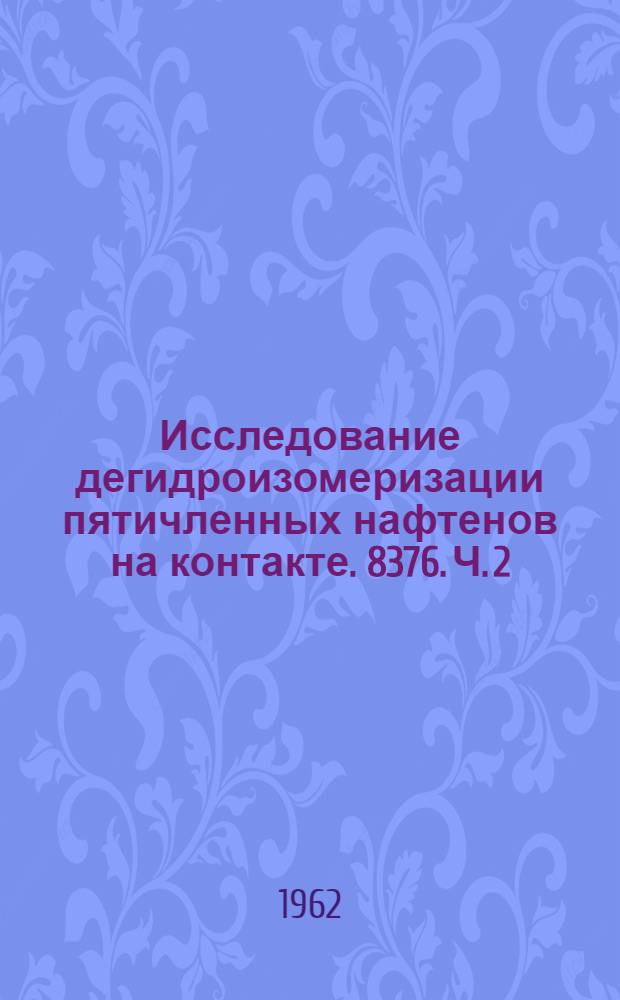 Исследование дегидроизомеризации пятичленных нафтенов на контакте. 8376. Ч. 2 : Исследование механизма реакции и ее зависимости от давления и объемной скорости