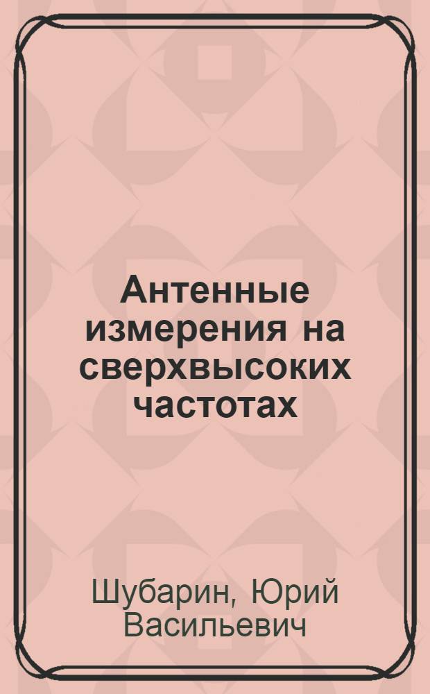 Антенные измерения на сверхвысоких частотах : (Антенный практикум) : Для радиофак. вузов УССР