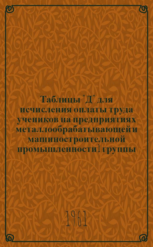 Таблицы "Д" для исчисления оплаты труда учеников на предприятиях металлообрабатывающей и машиностроительной промышленности 1 группы