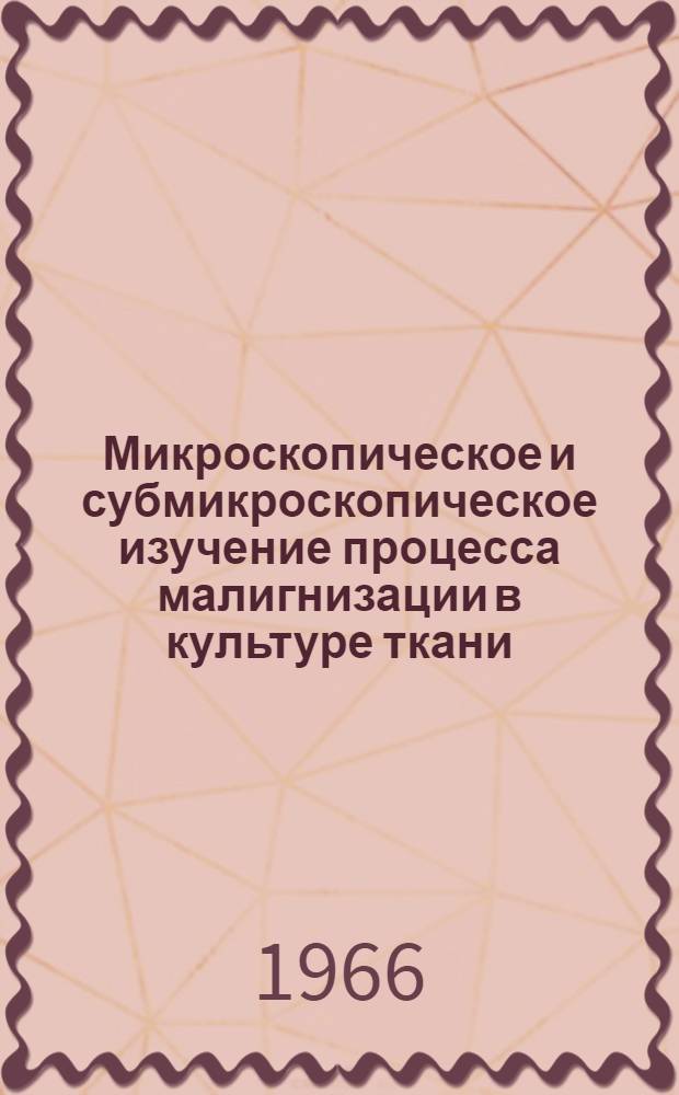 Микроскопическое и субмикроскопическое изучение процесса малигнизации в культуре ткани : Автореферат дис. на соискание учен. степени канд. мед. наук