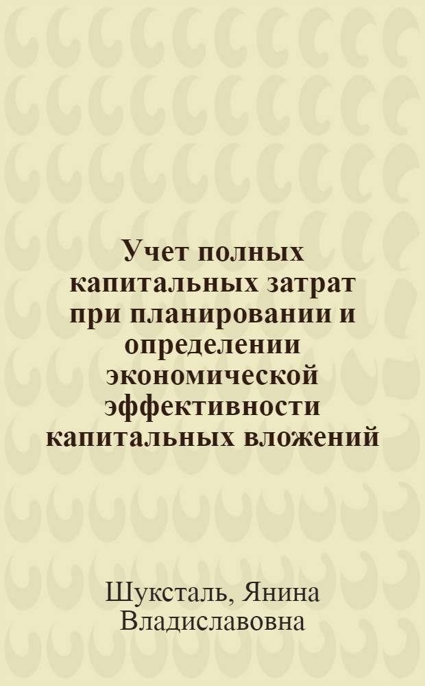 Учет полных капитальных затрат при планировании и определении экономической эффективности капитальных вложений : (Доклад на науч. совете)
