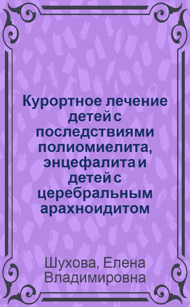 Курортное лечение детей с последствиями полиомиелита, энцефалита и детей с церебральным арахноидитом : Автореферат дис. на соискание учен. степени д-ра мед. наук