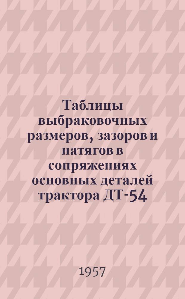 Таблицы выбраковочных размеров, зазоров и натягов в сопряжениях основных деталей трактора ДТ-54 : Утв. в качестве нормативов на 1957 и 1958 гг.