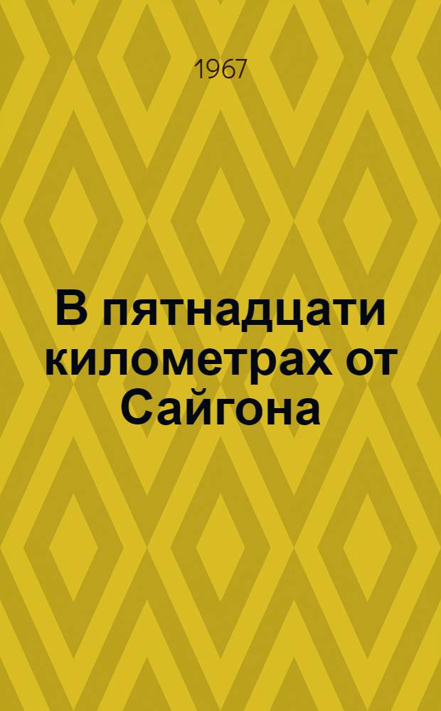 В пятнадцати километрах от Сайгона : Репортаж из Юж. Вьетнама : Из записных книжек спец. кор. "Правды"