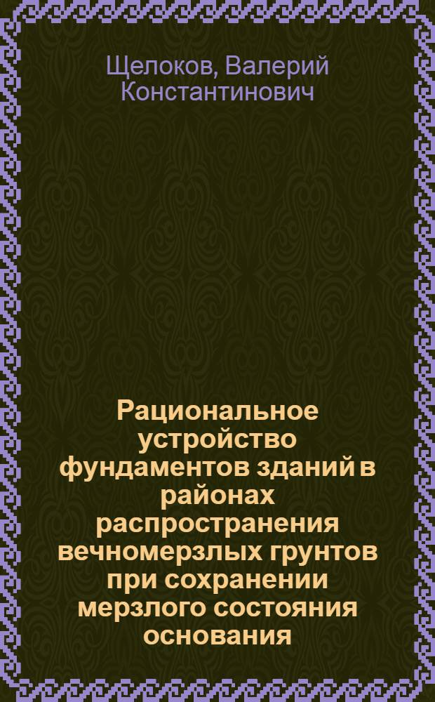 Рациональное устройство фундаментов зданий в районах распространения вечномерзлых грунтов при сохранении мерзлого состояния основания