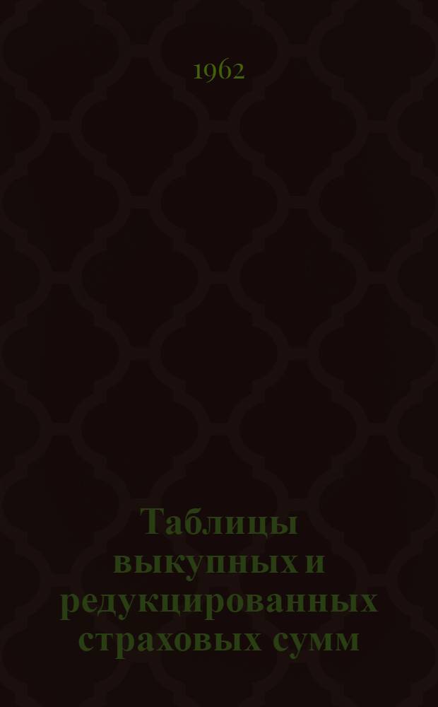 Таблицы выкупных и редукцированных страховых сумм : (По договорам смешанного и упрощенного смешанного страхования жизни)