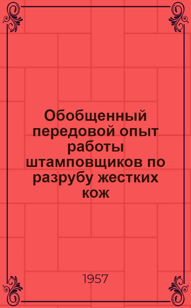 Обобщенный передовой опыт работы штамповщиков по разрубу жестких кож : (Из материалов межфабричной школы по обобщению и внедрению передового опыта работы штамповщиков. Май 1956 г.)