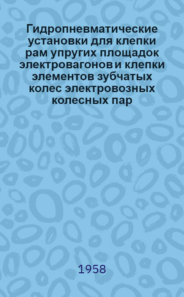 Гидропневматические установки для клепки рам упругих площадок электровагонов и клепки элементов зубчатых колес электровозных колесных пар : (Опыт Перовского завода по ремонту электроподвижного состава)