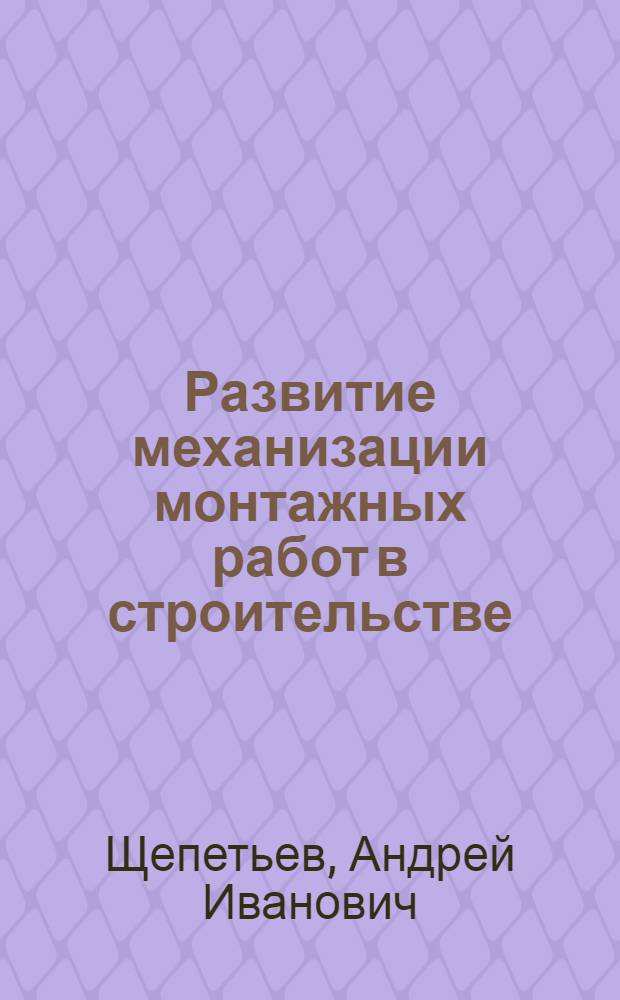 Развитие механизации монтажных работ в строительстве : Сообщение..