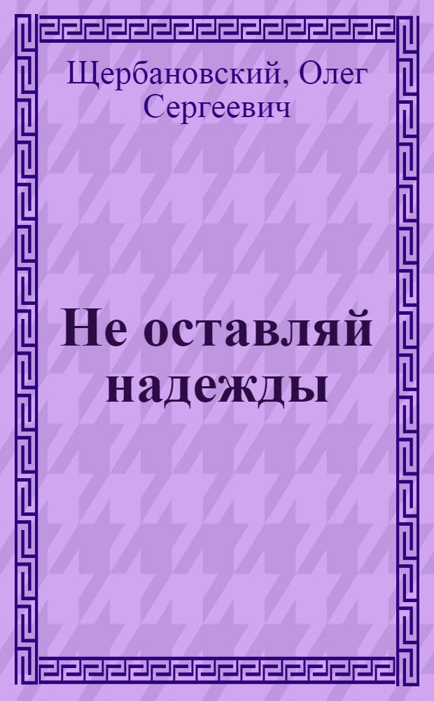 Не оставляй надежды : Роман