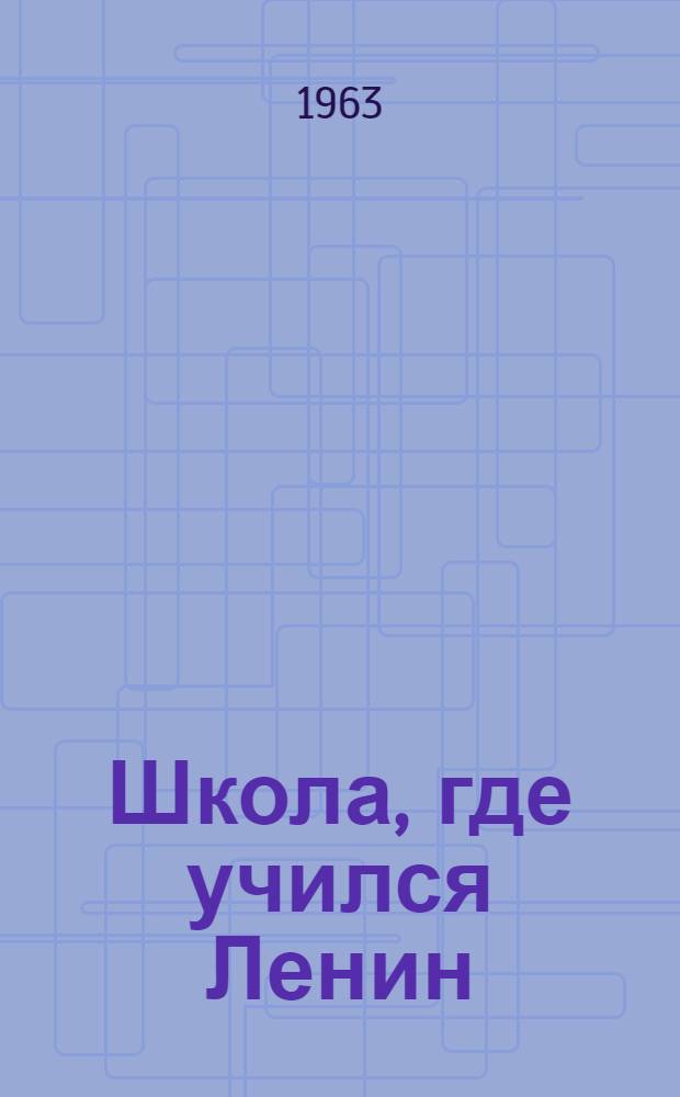 Школа, где учился Ленин : Из опыта работы ульян. сред. школы № 1 им. В.И. Ленина : Сборник статей