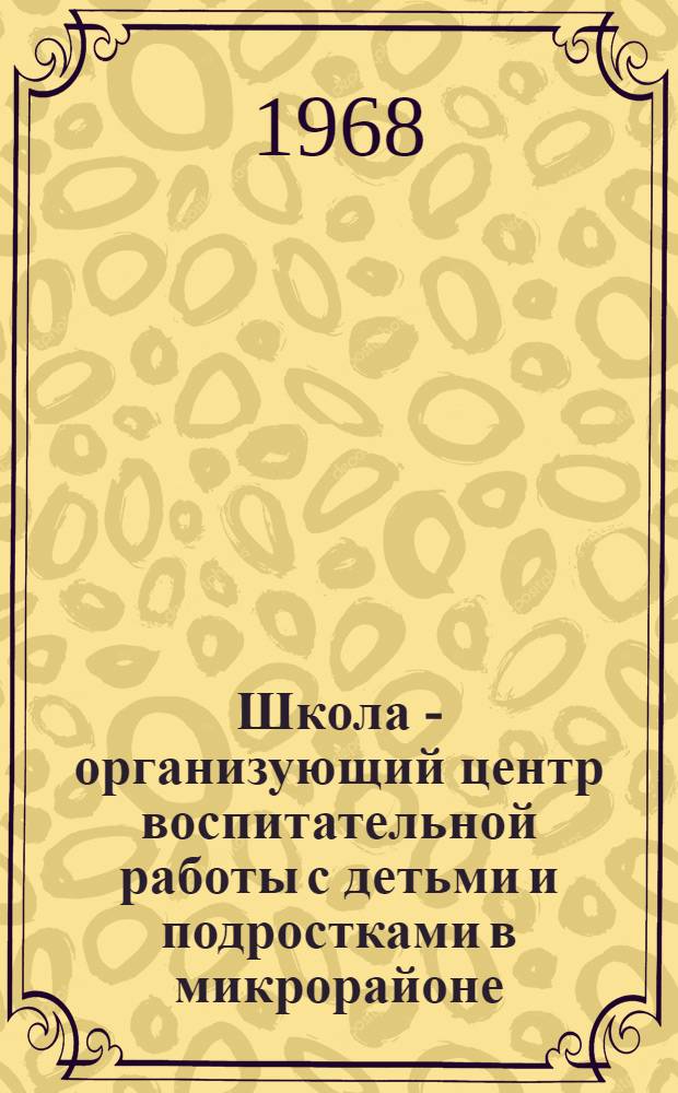 Школа - организующий центр воспитательной работы с детьми и подростками в микрорайоне : Сборник статей