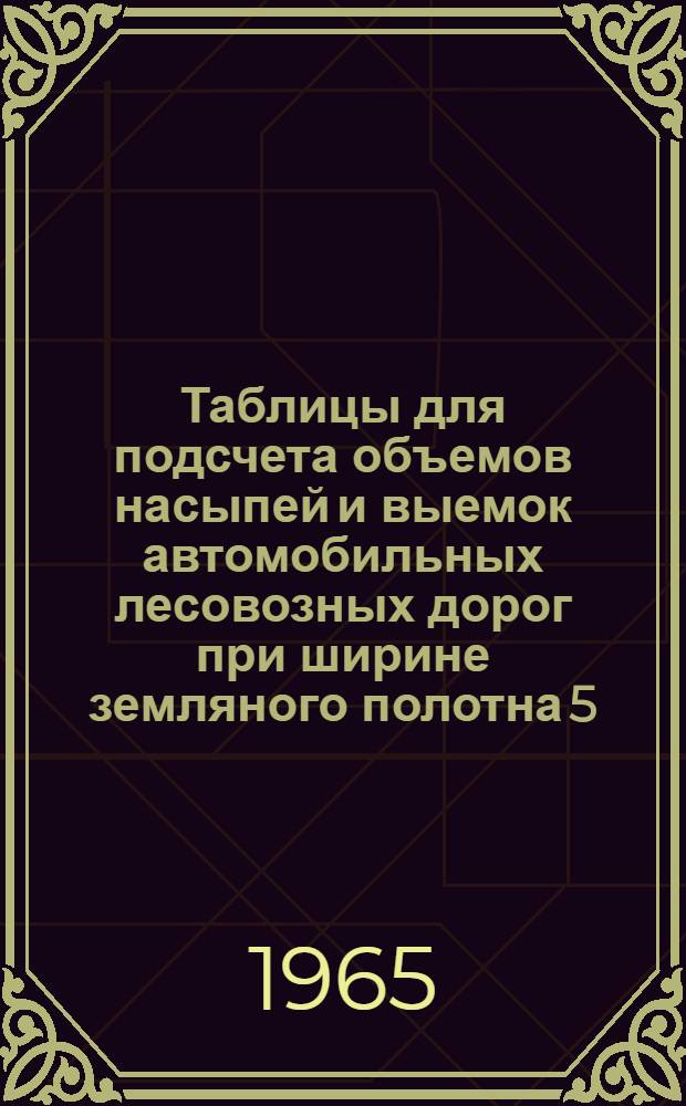 Таблицы для подсчета объемов насыпей и выемок автомобильных лесовозных дорог при ширине земляного полотна 5; 5,5 и 10 м