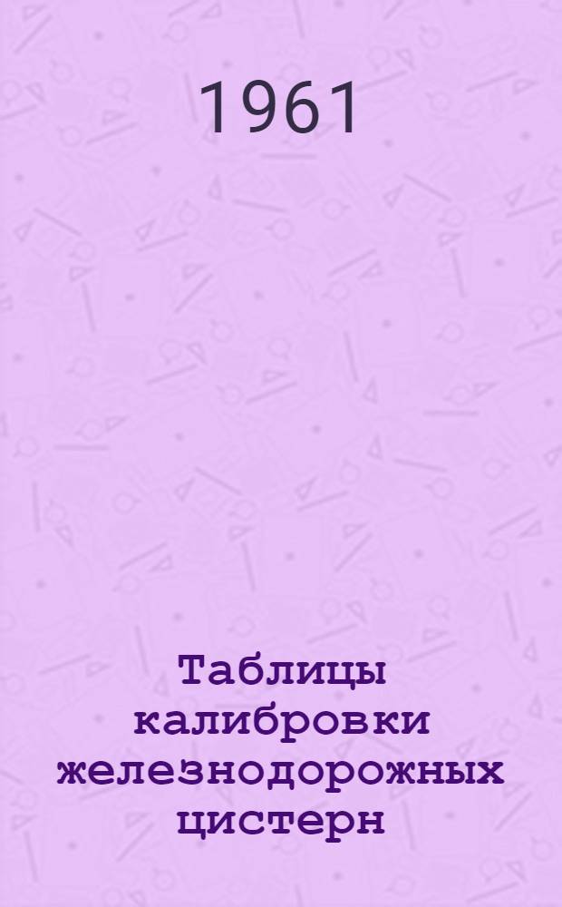 Таблицы калибровки железнодорожных цистерн : Утв. 10/XII 1960 г