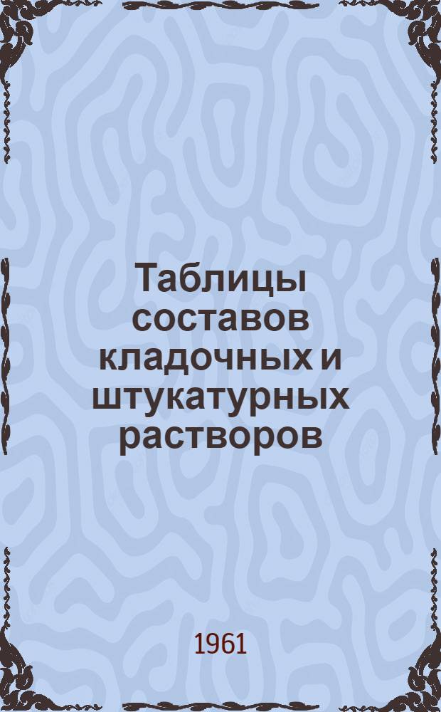 Таблицы составов кладочных и штукатурных растворов : Утв. 15/XI 1961 г.